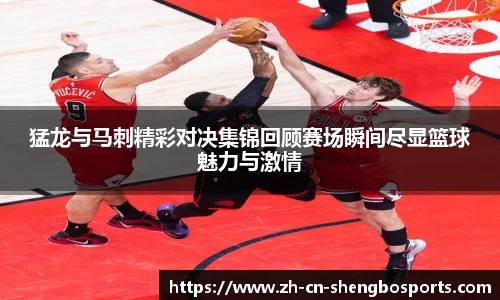 猛龙与马刺精彩对决集锦回顾赛场瞬间尽显篮球魅力与激情