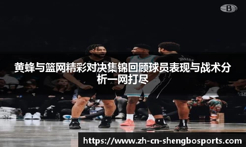 黄蜂与篮网精彩对决集锦回顾球员表现与战术分析一网打尽